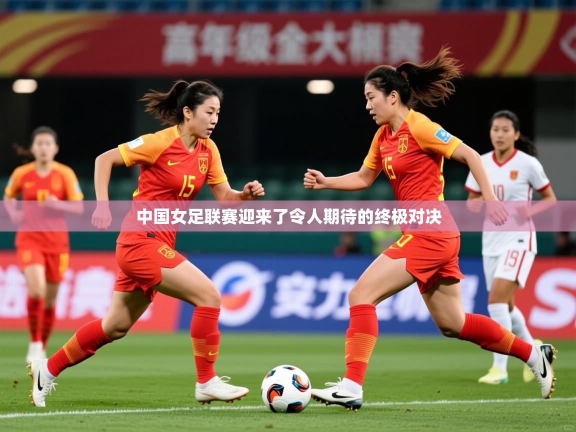 2025ued体育网页版登陆中国女足联赛迎来了令人期待的终极对决