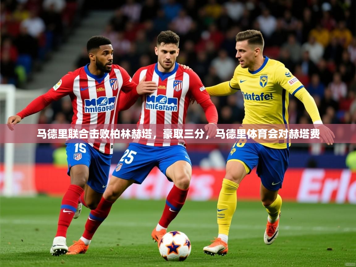 2025ued体育网页版马德里联合击败柏林赫塔，豪取三分，马德里体育会对赫塔费  第4张