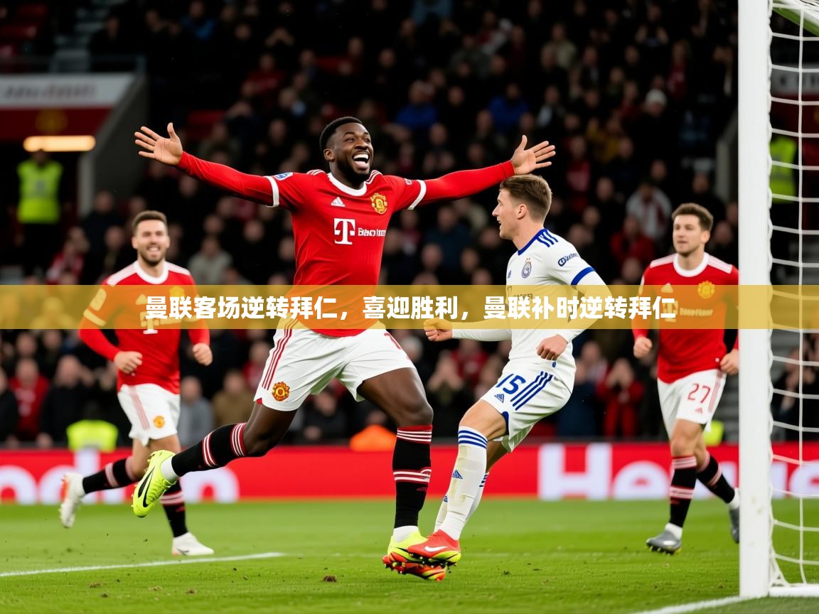 2025ued体育曼联客场逆转拜仁，喜迎胜利，曼联补时逆转拜仁  第3张