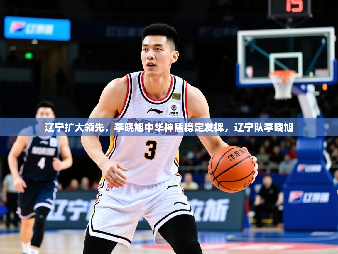 2025ued体育辽宁扩大领先,李晓旭中华神盾稳定发挥,辽宁队李晓旭 第1张