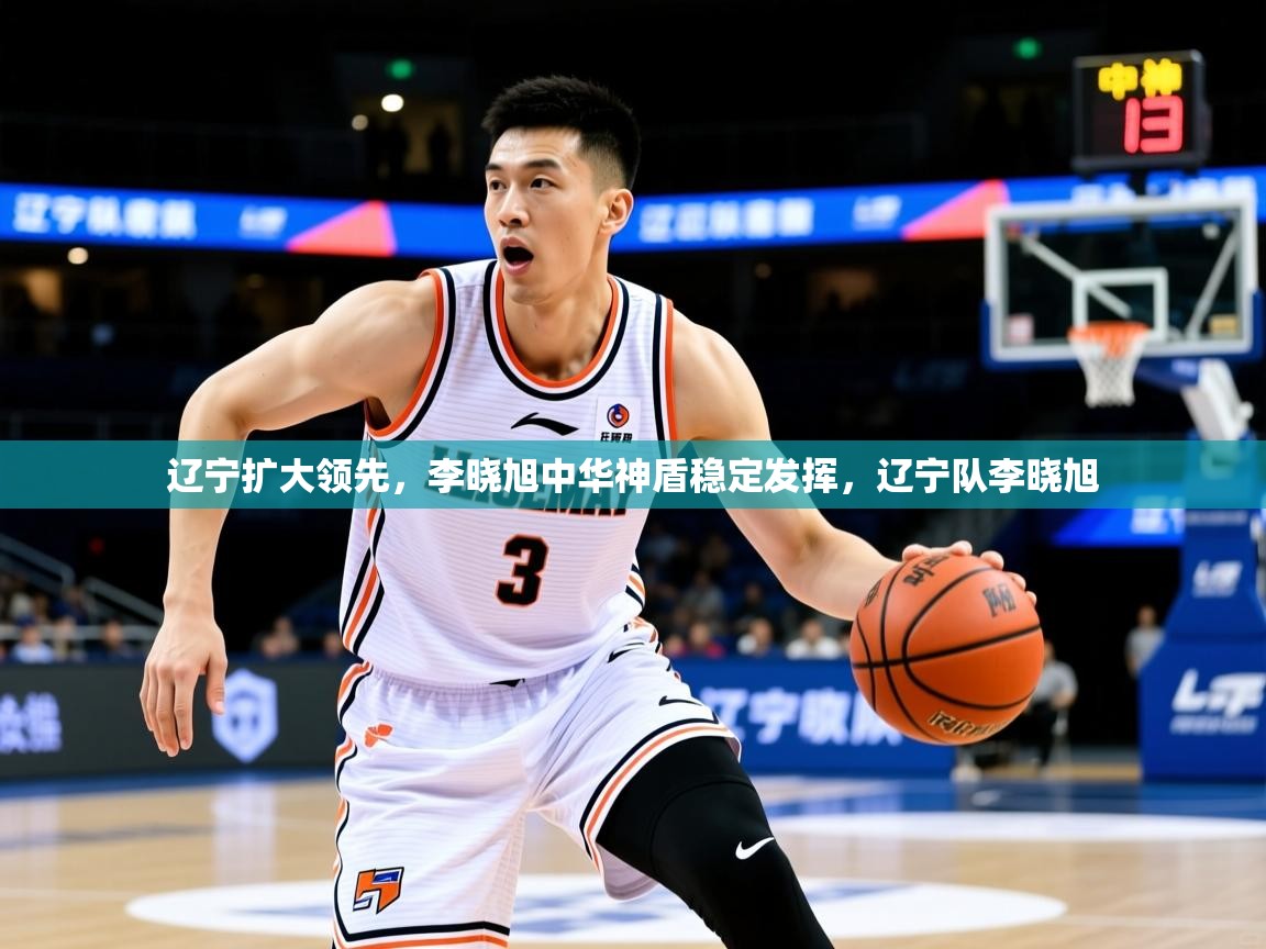 2025ued体育辽宁扩大领先,李晓旭中华神盾稳定发挥,辽宁队李晓旭 第2张