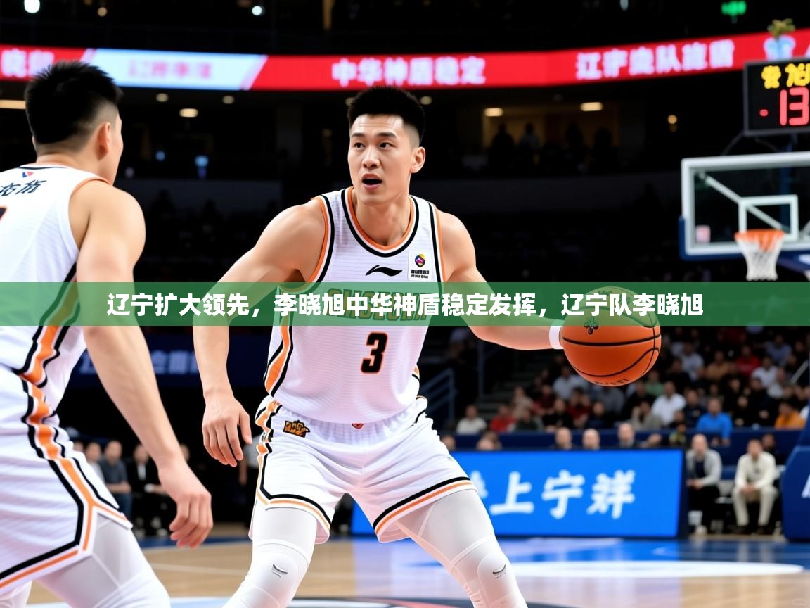 2025ued体育辽宁扩大领先,李晓旭中华神盾稳定发挥,辽宁队李晓旭 第3张