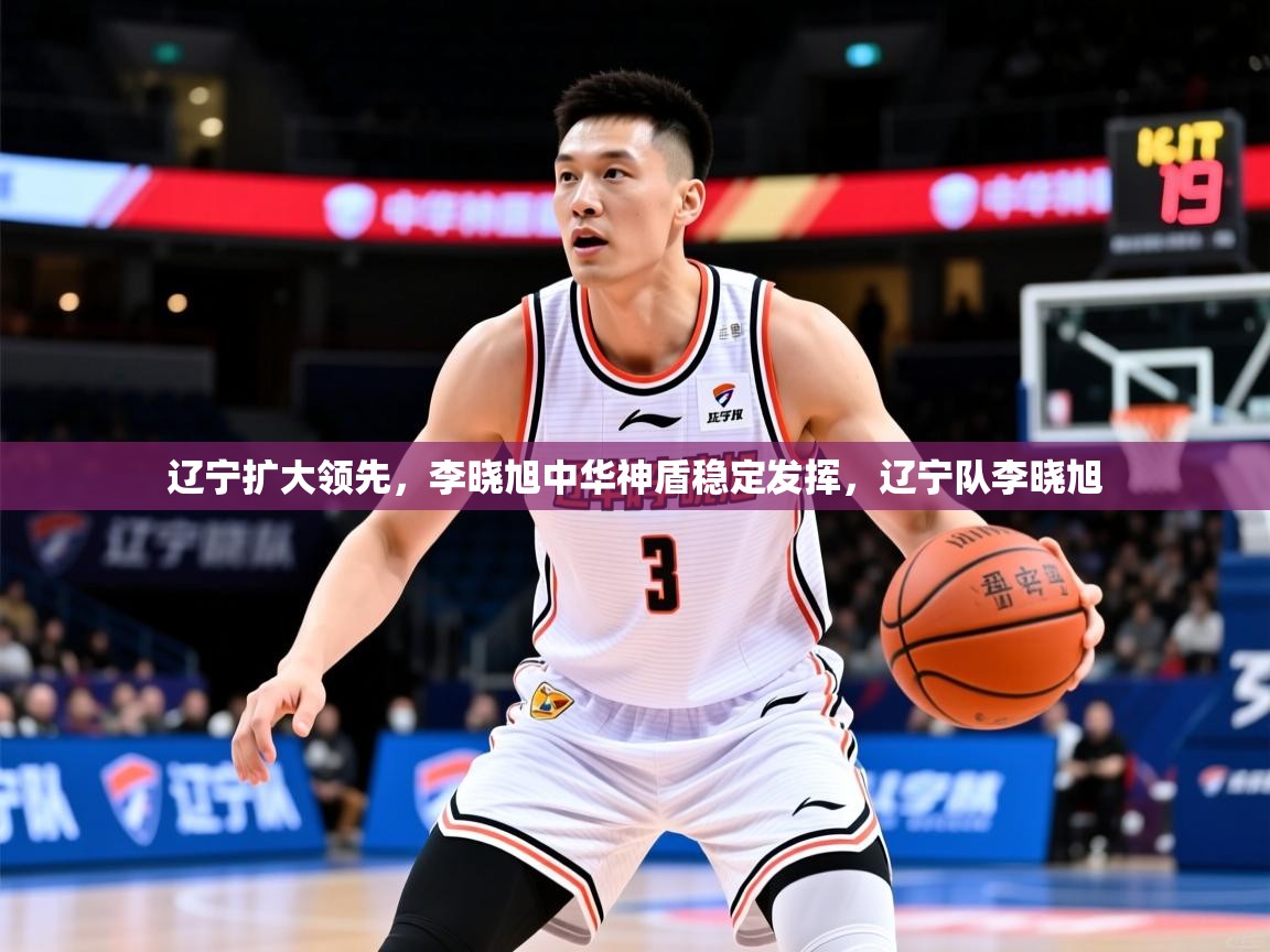 2025ued体育辽宁扩大领先,李晓旭中华神盾稳定发挥,辽宁队李晓旭 第4张