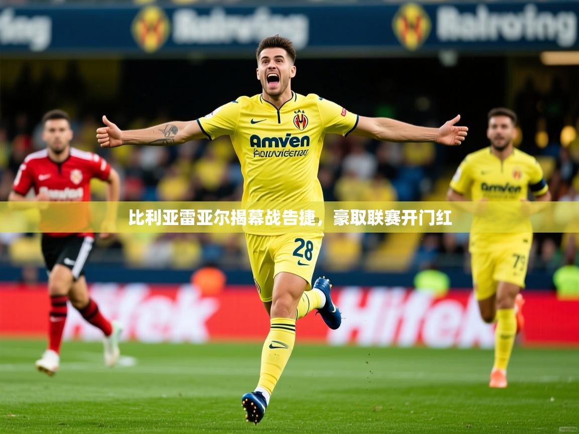 2025ued体育直播比利亚雷亚尔揭幕战告捷，豪取联赛开门红  第4张
