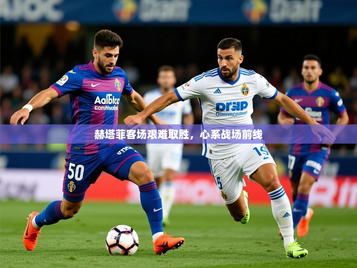 2025ued体育网页版登陆赫塔菲客场艰难取胜，心系战场前线  第1张