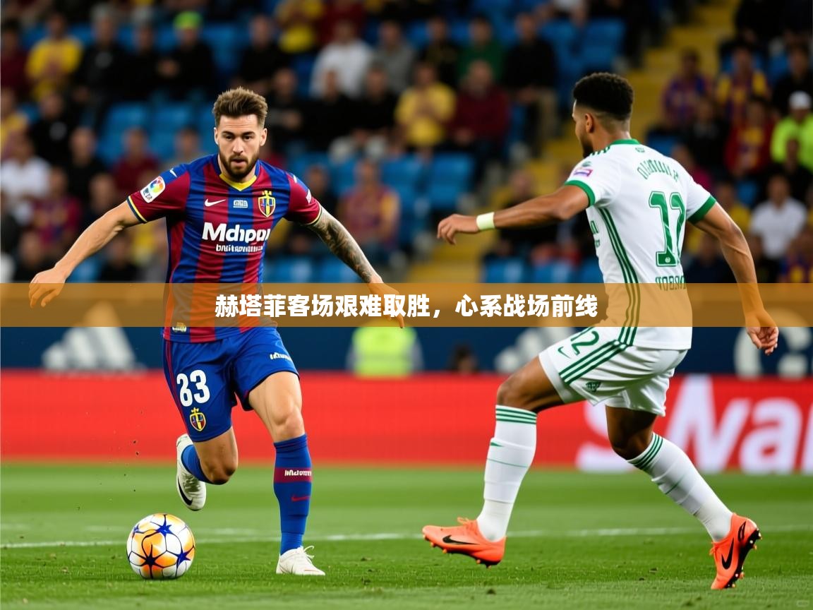 2025ued体育网页版登陆赫塔菲客场艰难取胜，心系战场前线  第3张