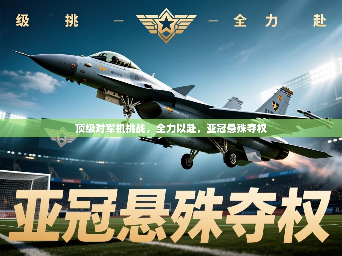2026ued体育入口顶级对军机挑战，全力以赴，亚冠悬殊夺权  第2张