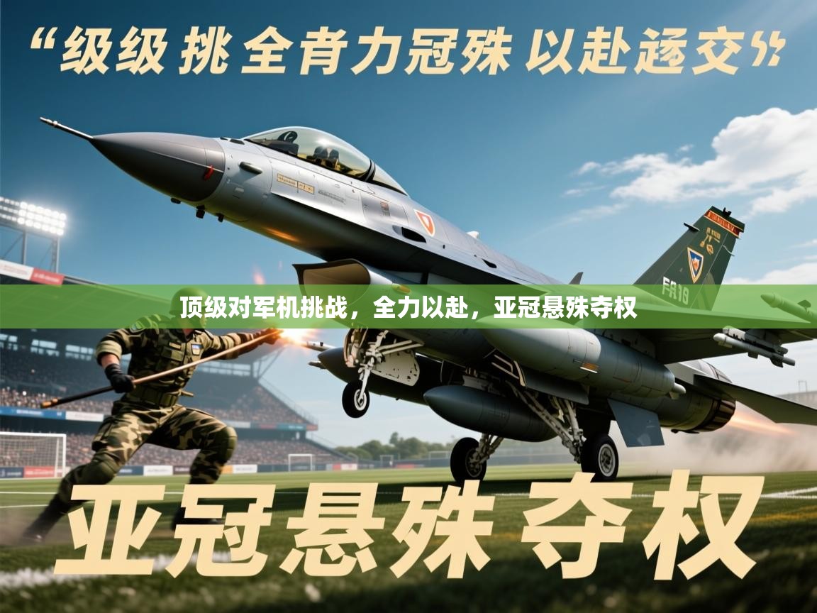 2026ued体育入口顶级对军机挑战，全力以赴，亚冠悬殊夺权  第4张