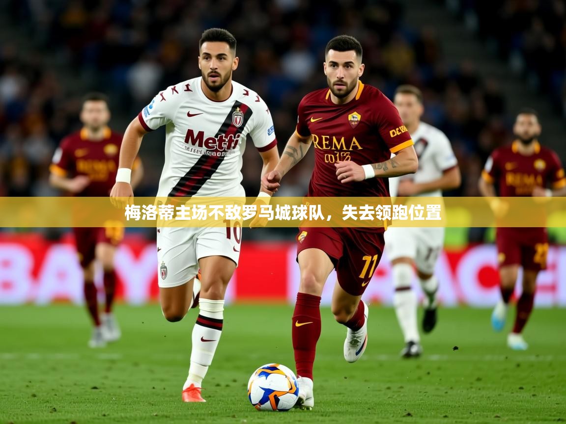 2026ued体育赛事梅洛蒂主场不敌罗马城球队，失去领跑位置  第2张