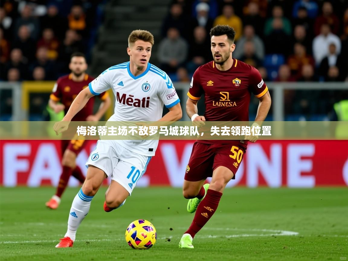 2026ued体育赛事梅洛蒂主场不敌罗马城球队，失去领跑位置  第3张