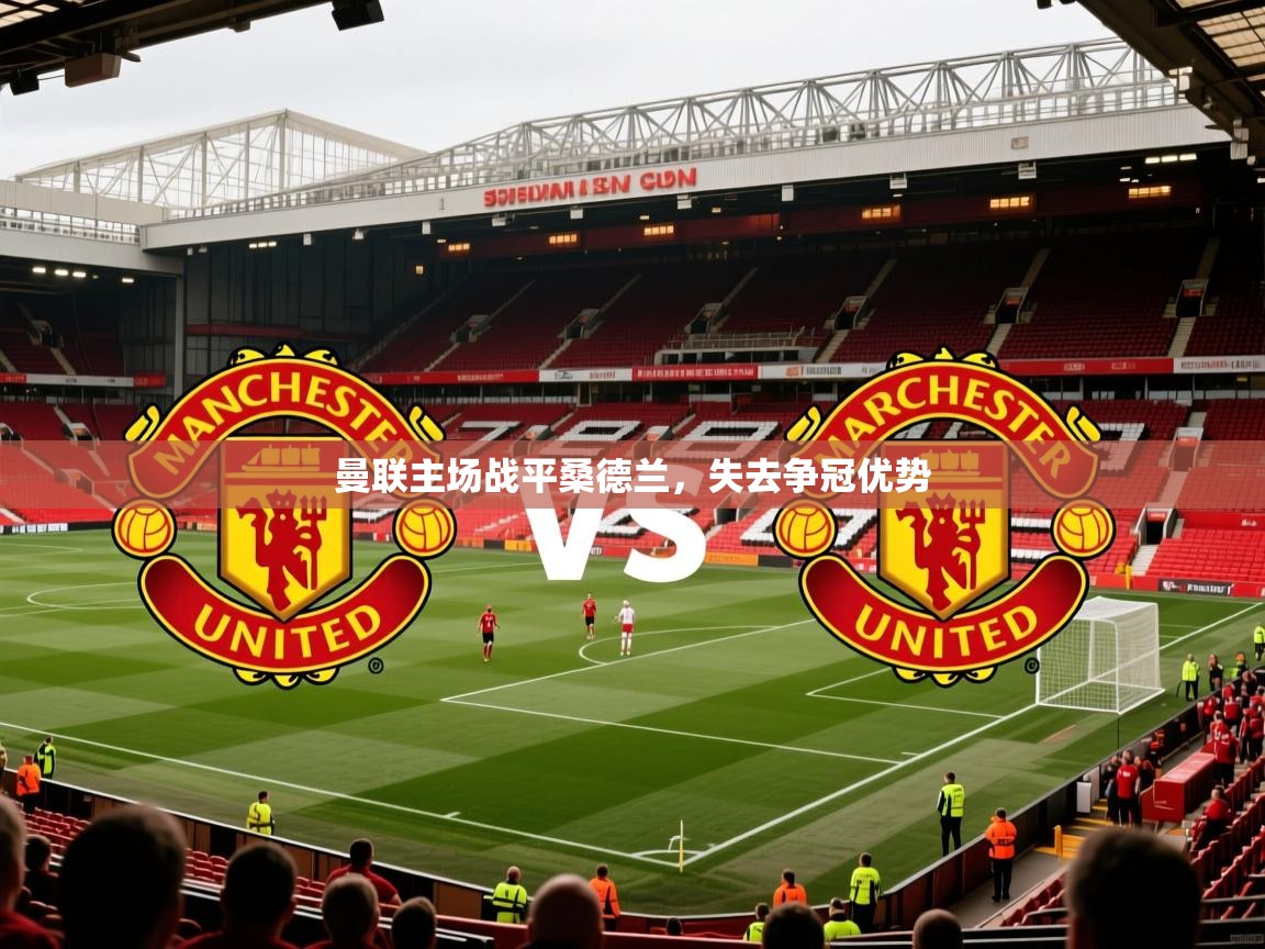 2026ued体育赛事曼联主场战平桑德兰，失去争冠优势